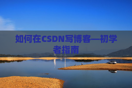 如何在CSDN写博客—初学者指南 如何在CSDN写博客—初学者指南